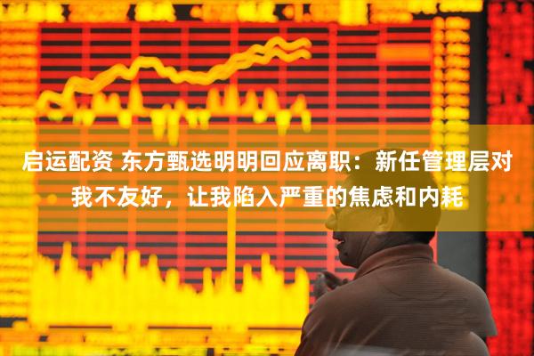 启运配资 东方甄选明明回应离职：新任管理层对我不友好，让我陷入严重的焦虑和内耗